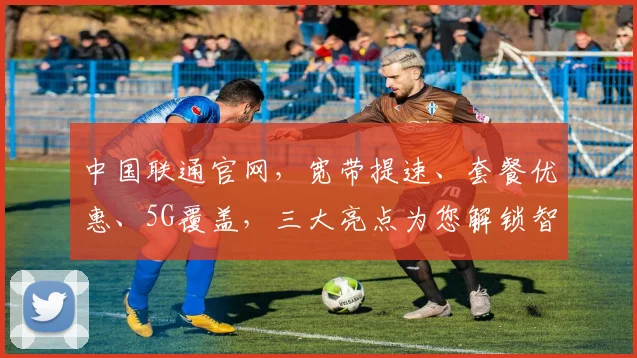 中国联通官网，宽带提速、套餐优惠、5G覆盖，三大亮点为您解锁智慧生活