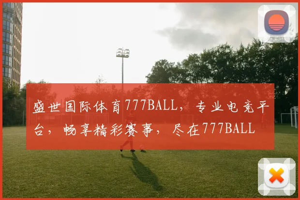 盛世国际体育777BALL，专业电竞平台，畅享精彩赛事，尽在777BALL