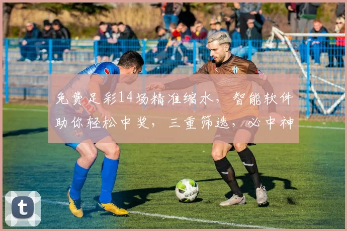 免费足彩14场精准缩水，智能软件助你轻松中奖，三重筛选，必中神器