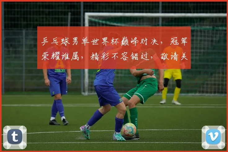 乒乓球男单世界杯巅峰对决，冠军荣耀谁属，精彩不容错过，敬请关注