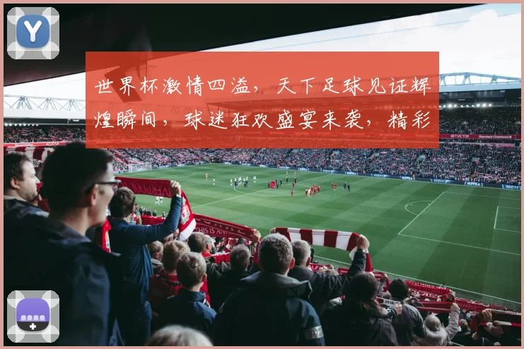 世界杯激情四溢，天下足球见证辉煌瞬间，球迷狂欢盛宴来袭，精彩不容错过