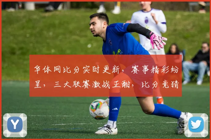 华体网比分实时更新，赛事精彩纷呈，三大联赛激战正酣，比分竞猜，你准备好了吗