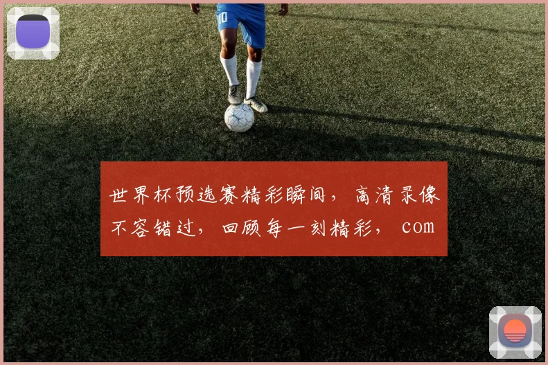 世界杯预选赛精彩瞬间，高清录像不容错过，回顾每一刻精彩， commas