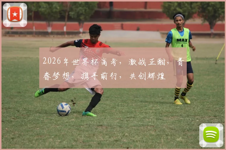 2026年世界杯高考，激战正酣，青春梦想，携手前行，共创辉煌