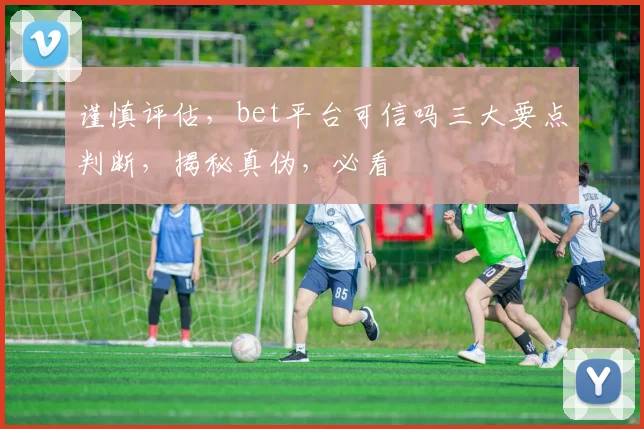 谨慎评估，bet平台可信吗三大要点判断，揭秘真伪，必看