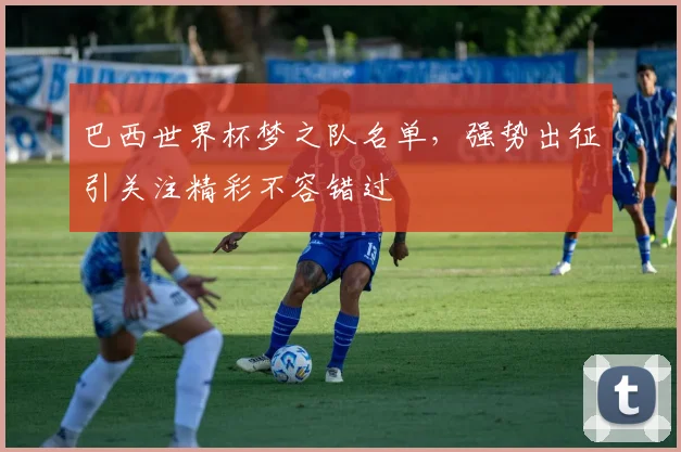 巴西世界杯梦之队名单，强势出征引关注精彩不容错过