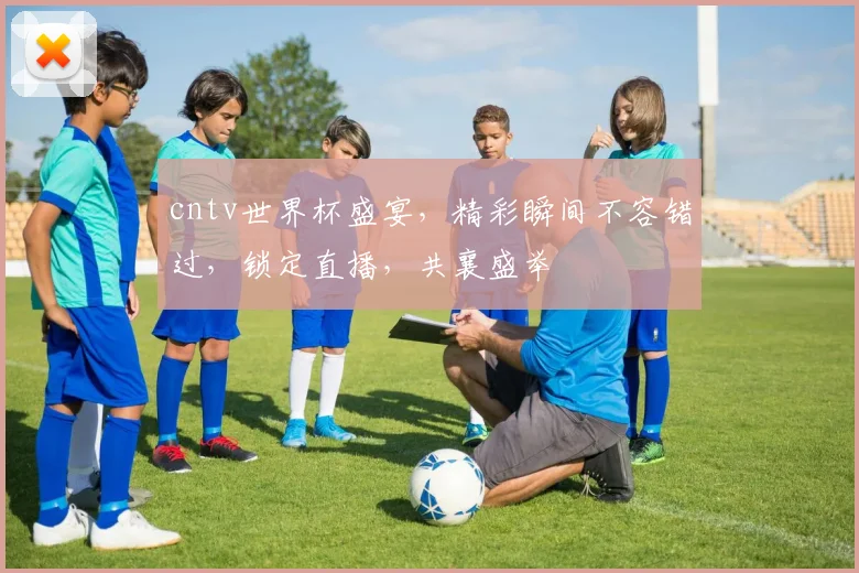 cntv世界杯盛宴，精彩瞬间不容错过，锁定直播，共襄盛举