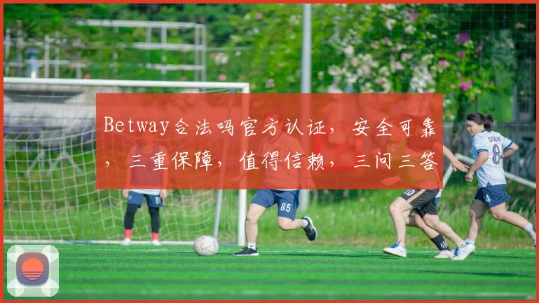 Betway合法吗官方认证，安全可靠，三重保障，值得信赖，三问三答