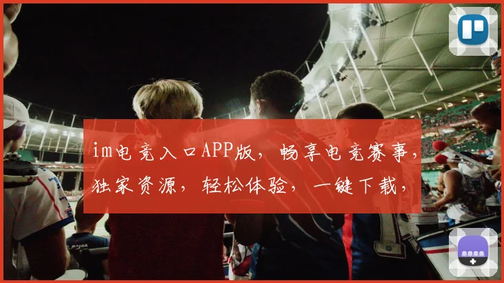 im电竞入口APP版，畅享电竞赛事，独家资源，轻松体验，一键下载，尽享精彩