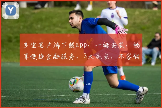 多宝客户端下载app，一键安装，畅享便捷金融服务，3大亮点，不容错过，立即体验