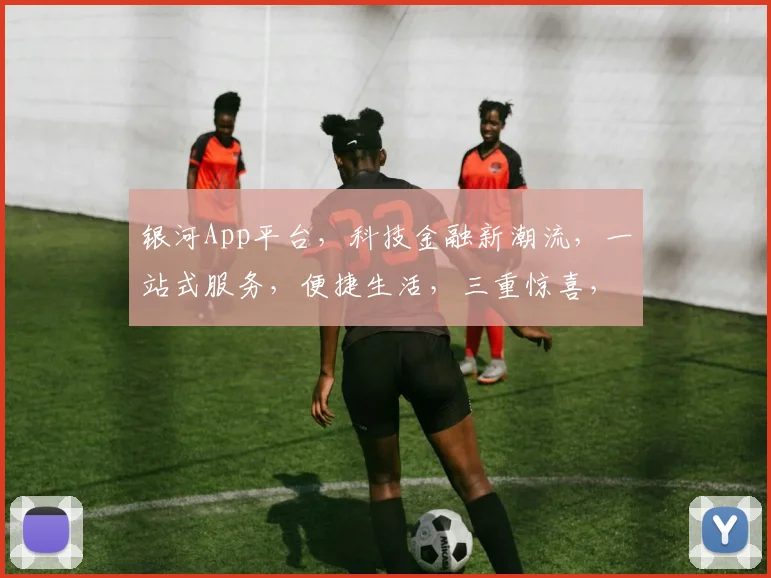 银河App平台，科技金融新潮流，一站式服务，便捷生活，三重惊喜，不容错过