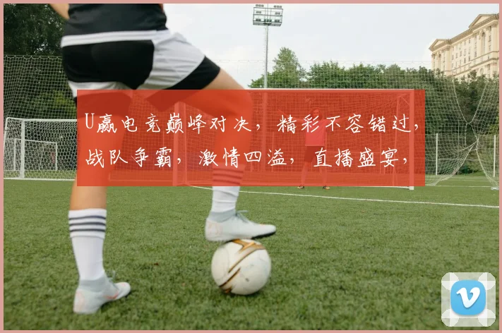 U赢电竞巅峰对决，精彩不容错过，战队争霸，激情四溢，直播盛宴，尽在U赢电竞平台
