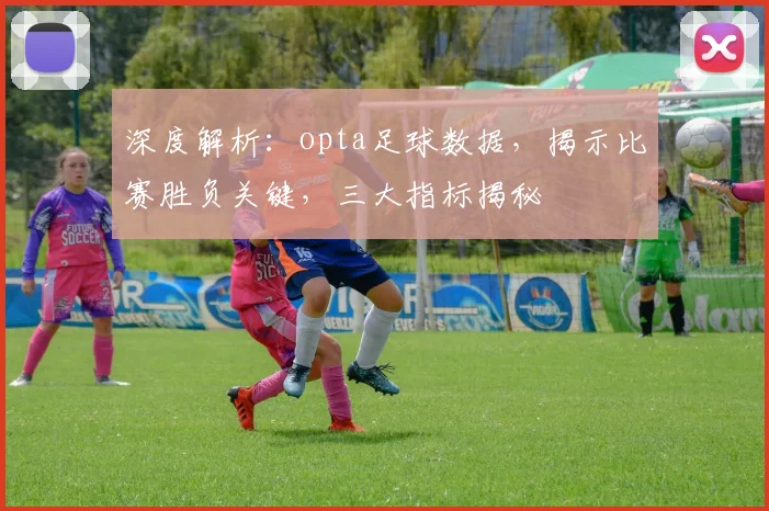 深度解析：opta足球数据，揭示比赛胜负关键，三大指标揭秘