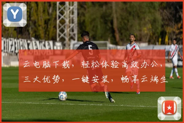云电脑下载，轻松体验高效办公，三大优势，一键安装，畅享云端生活，必备神器
