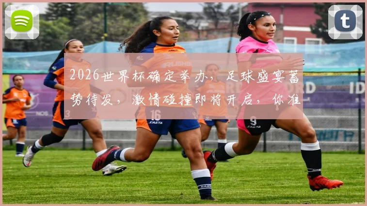 2026世界杯确定举办，足球盛宴蓄势待发，激情碰撞即将开启，你准备好了吗
