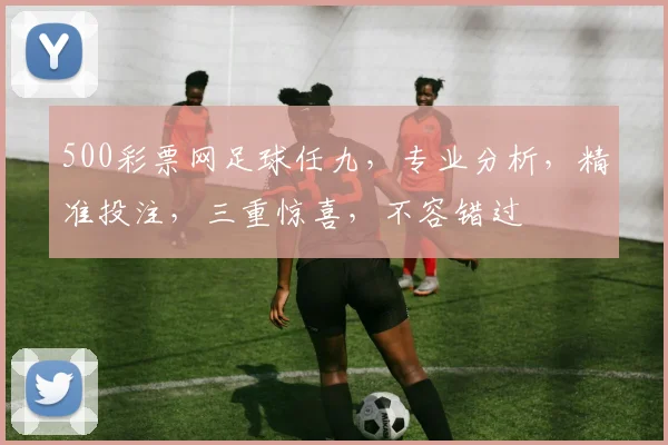 500彩票网足球任九，专业分析，精准投注，三重惊喜，不容错过
